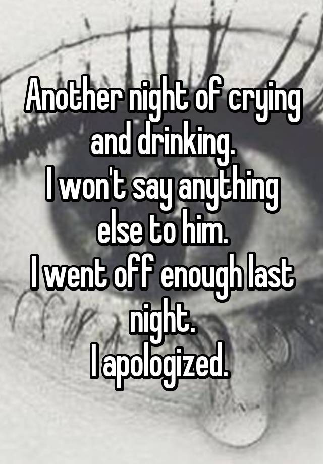 Another night of crying and drinking.
I won't say anything else to him.
I went off enough last night.
I apologized. 