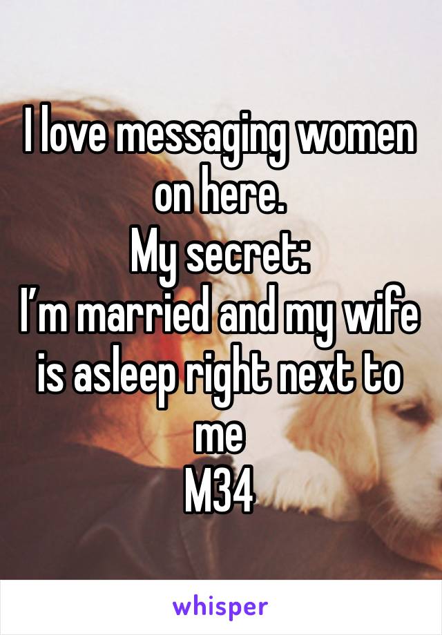 I love messaging women on here.
My secret:
I’m married and my wife is asleep right next to me
M34