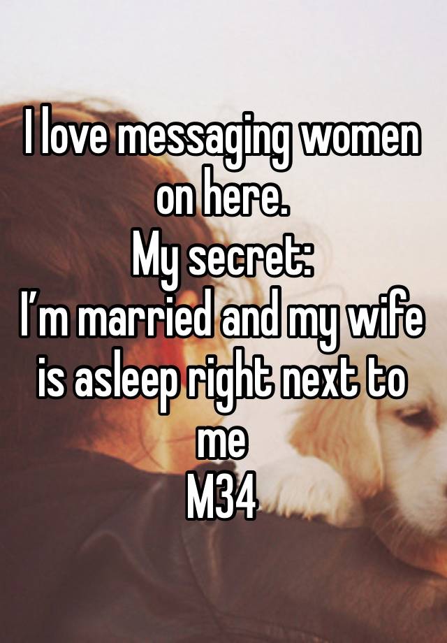 I love messaging women on here.
My secret:
I’m married and my wife is asleep right next to me
M34