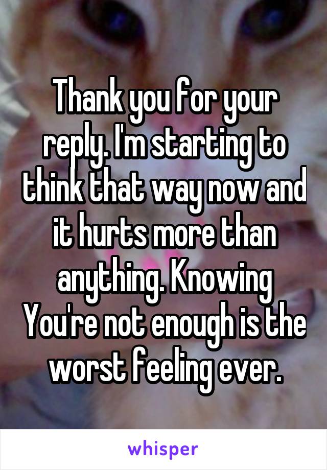 Thank you for your reply. I'm starting to think that way now and it hurts more than anything. Knowing You're not enough is the worst feeling ever.