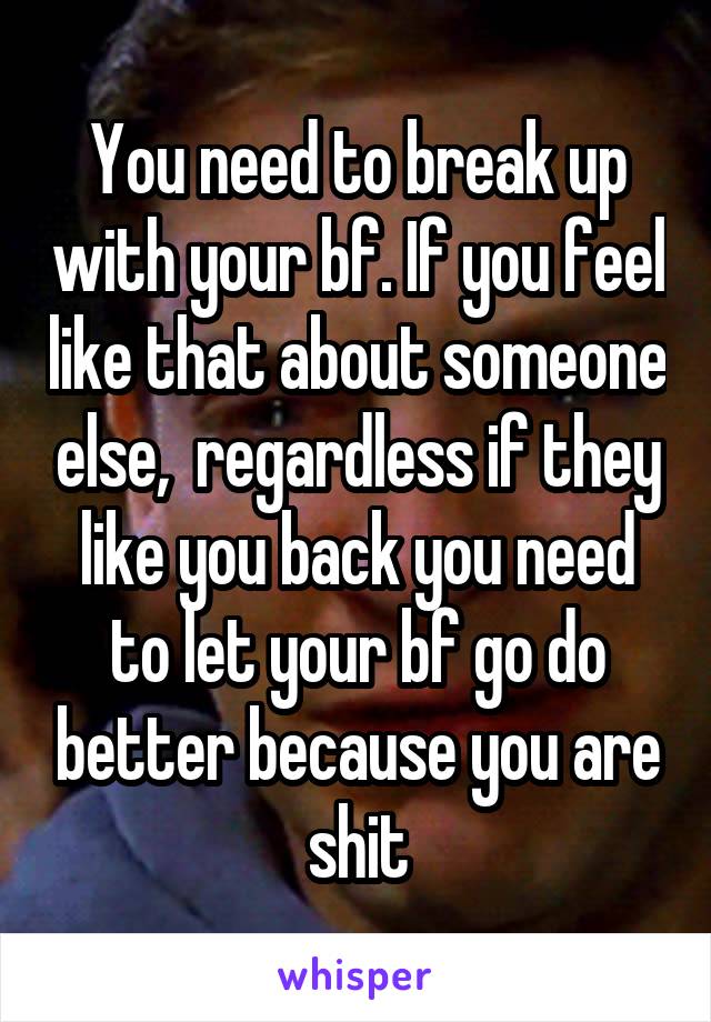 You need to break up with your bf. If you feel like that about someone else,  regardless if they like you back you need to let your bf go do better because you are shit