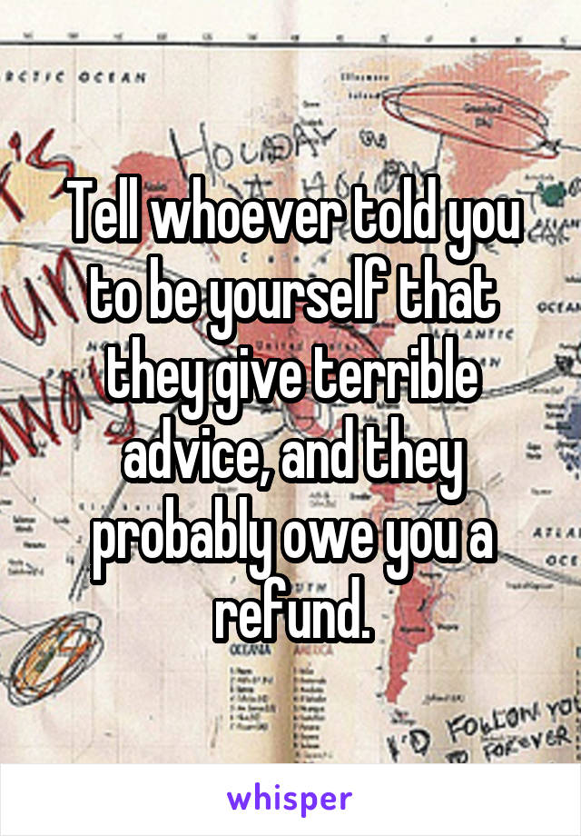 Tell whoever told you to be yourself that they give terrible advice, and they probably owe you a refund.