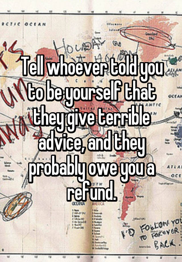 Tell whoever told you to be yourself that they give terrible advice, and they probably owe you a refund.