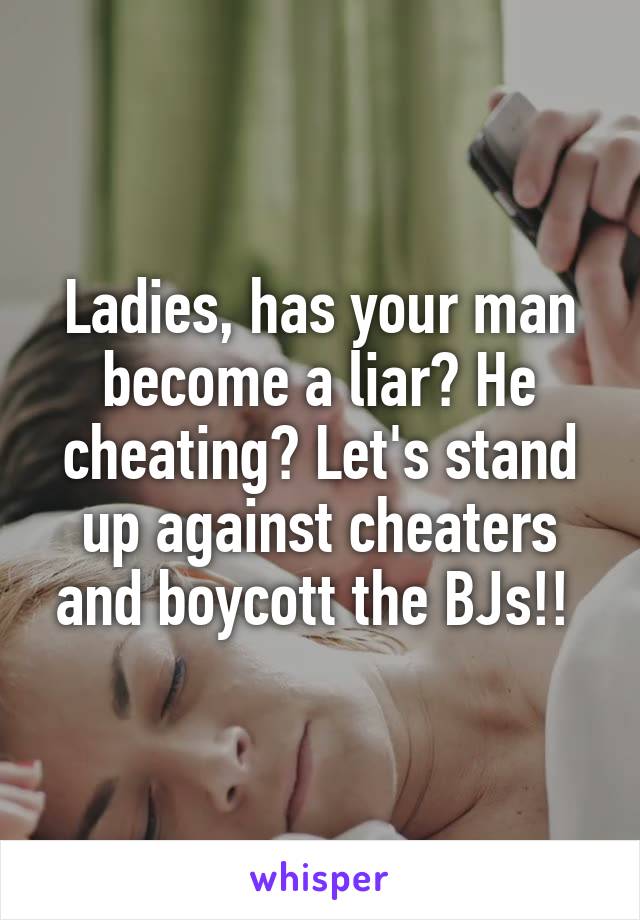 Ladies, has your man become a liar? He cheating? Let's stand up against cheaters and boycott the BJs!! 