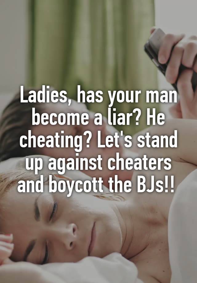 Ladies, has your man become a liar? He cheating? Let's stand up against cheaters and boycott the BJs!! 