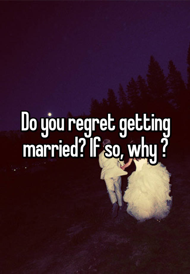 Do you regret getting married? If so, why ?