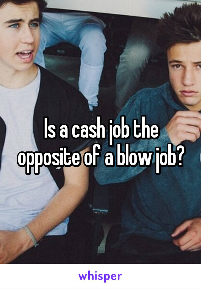 Is a cash job the opposite of a blow job?