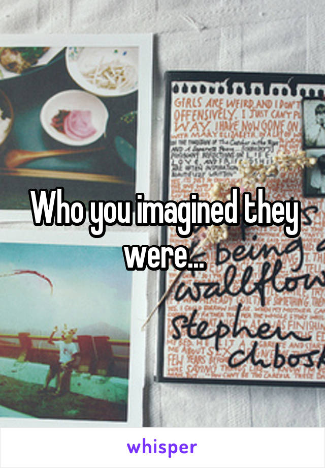 Who you imagined they were...