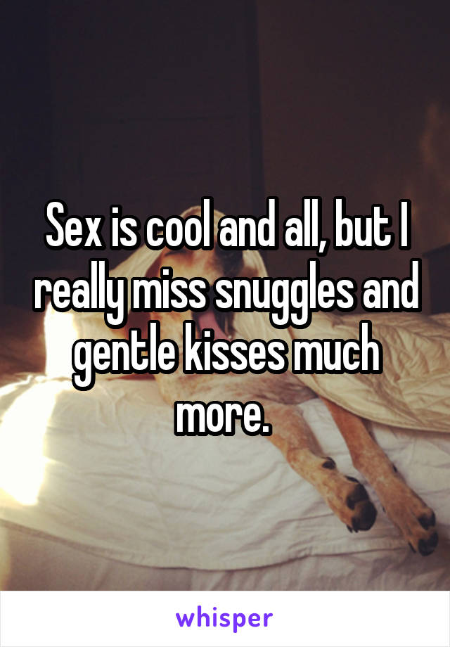 Sex is cool and all, but I really miss snuggles and gentle kisses much more. 