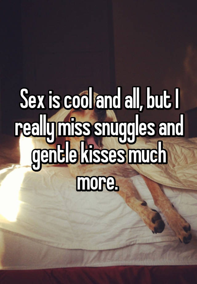 Sex is cool and all, but I really miss snuggles and gentle kisses much more. 