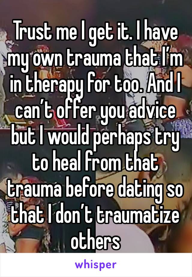 Trust me I get it. I have my own trauma that I’m in therapy for too. And I can’t offer you advice but I would perhaps try to heal from that trauma before dating so that I don’t traumatize others