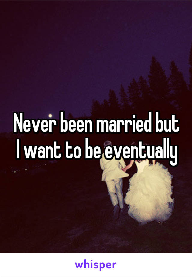 Never been married but I want to be eventually