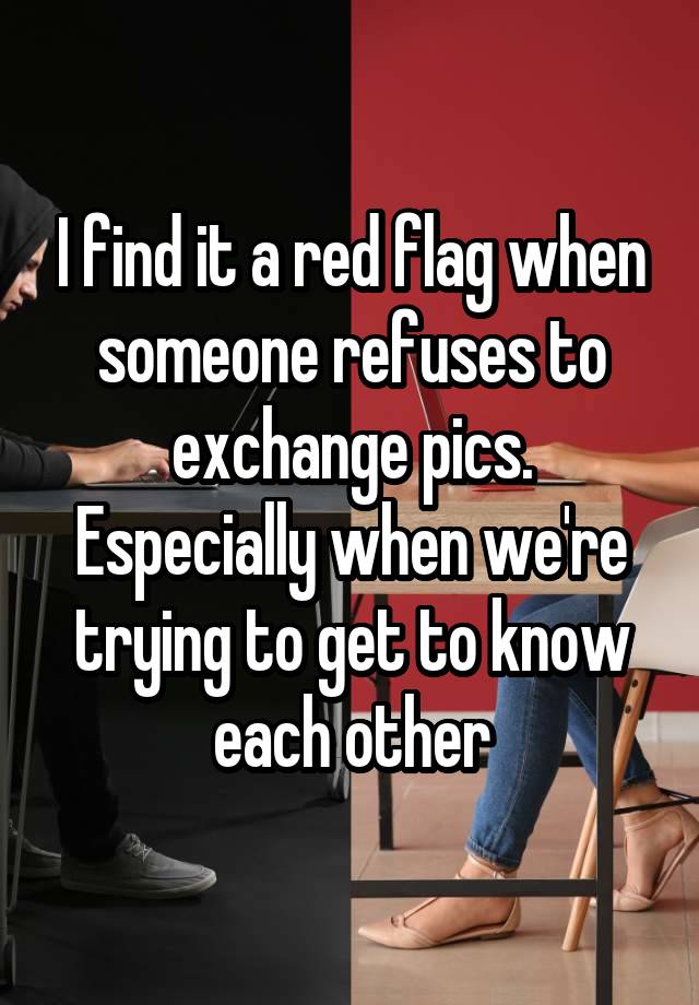 I find it a red flag when someone refuses to exchange pics. Especially when we're trying to get to know each other