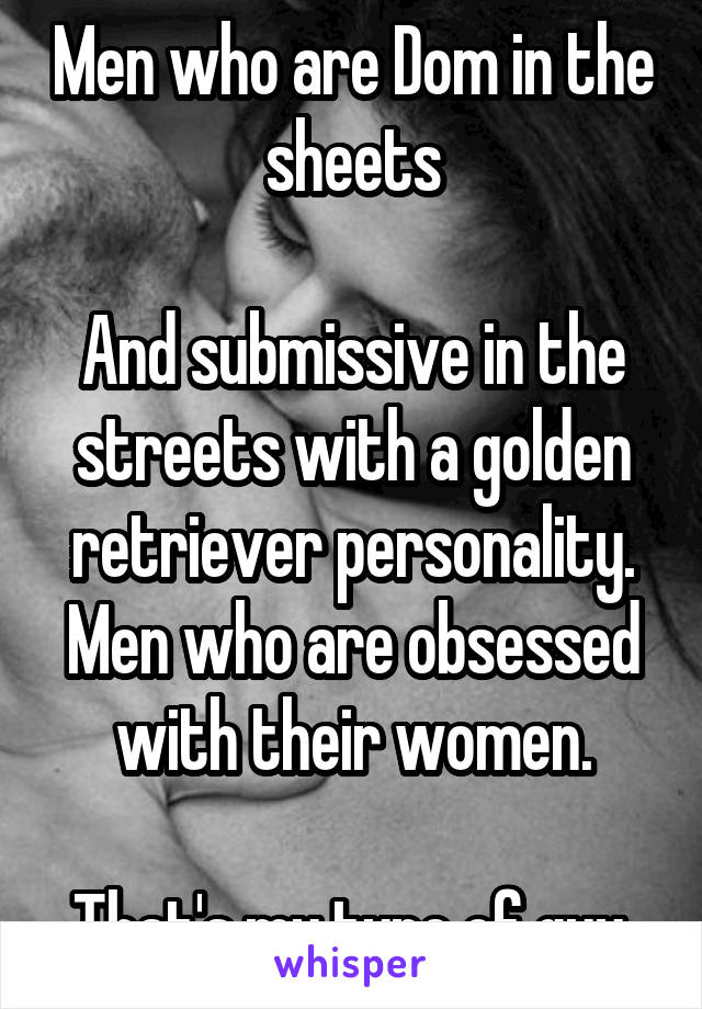 Men who are Dom in the sheets

And submissive in the streets with a golden retriever personality.
Men who are obsessed with their women.

That's my type of guy.