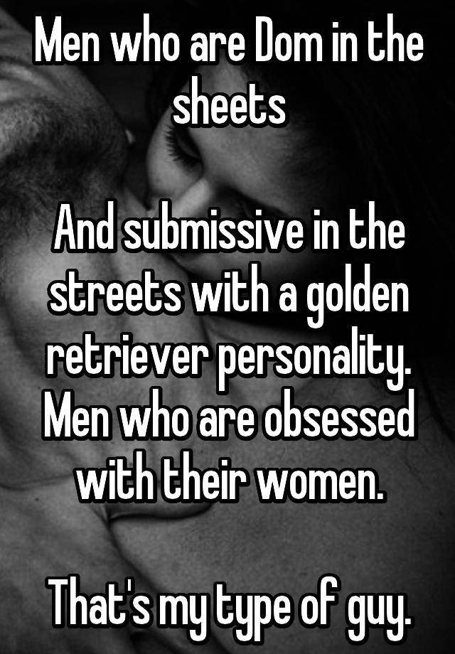 Men who are Dom in the sheets

And submissive in the streets with a golden retriever personality.
Men who are obsessed with their women.

That's my type of guy.