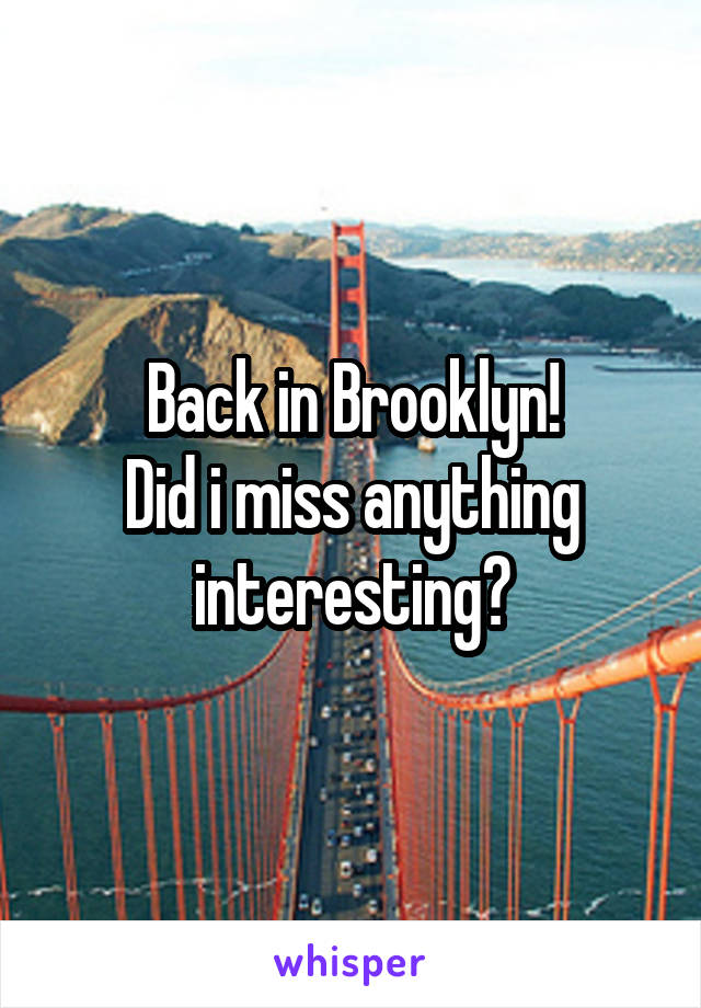 Back in Brooklyn!
Did i miss anything interesting?