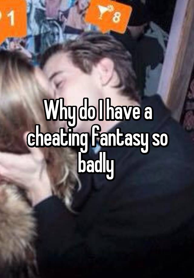 Why do I have a cheating fantasy so badly 