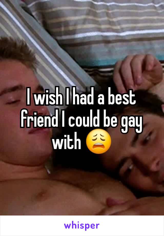 I wish I had a best friend I could be gay with 😩