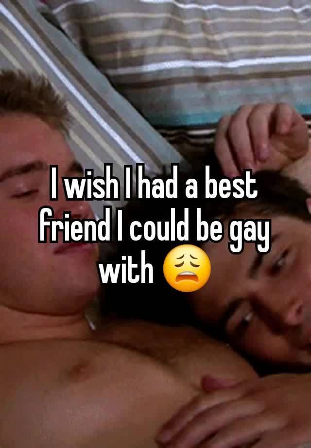 I wish I had a best friend I could be gay with 😩