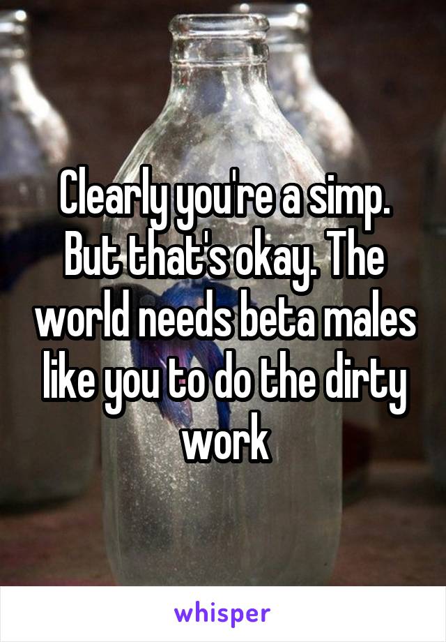 Clearly you're a simp. But that's okay. The world needs beta males like you to do the dirty work