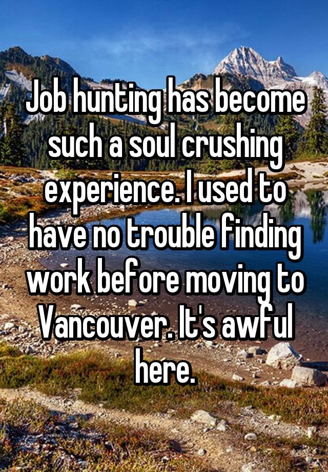Job hunting has become such a soul crushing experience. I used to have no trouble finding work before moving to Vancouver. It's awful here.