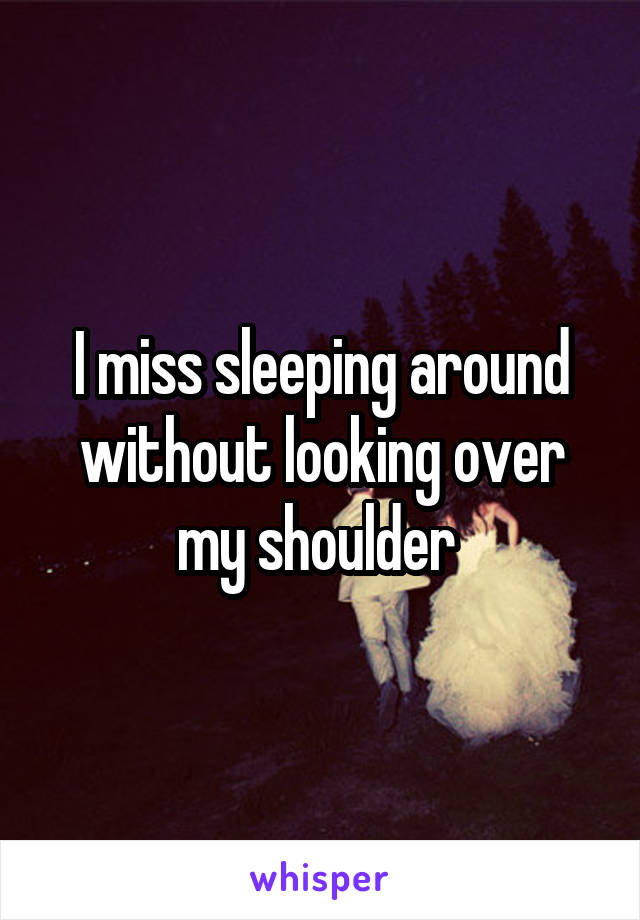 I miss sleeping around without looking over my shoulder 