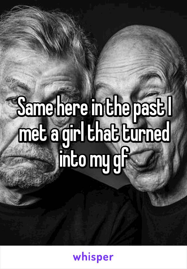 Same here in the past I met a girl that turned into my gf