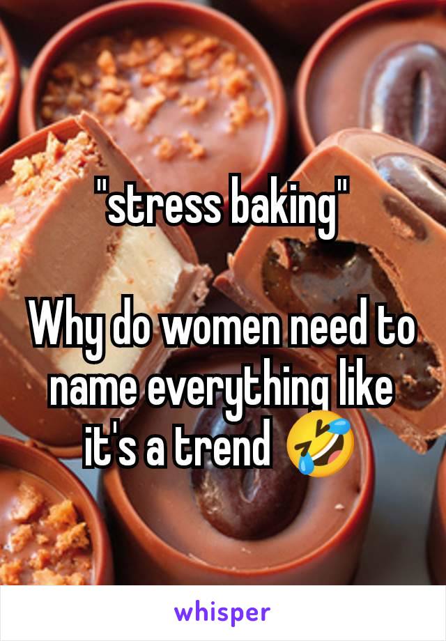 "stress baking"

Why do women need to name everything like it's a trend 🤣