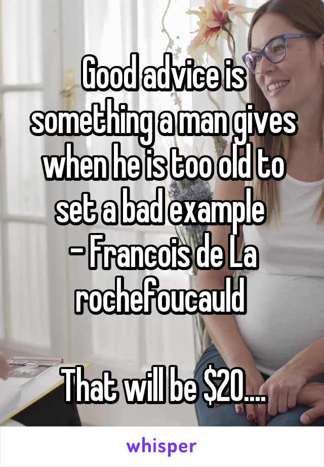 Good advice is something a man gives when he is too old to set a bad example 
- Francois de La rochefoucauld 

That will be $20....