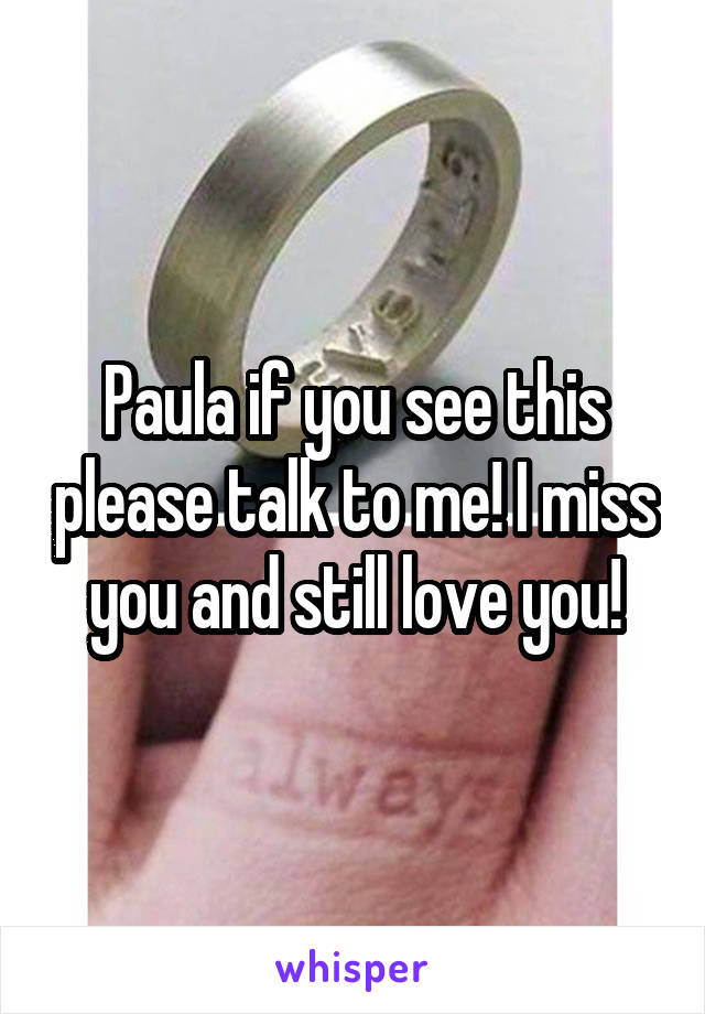 Paula if you see this please talk to me! I miss you and still love you!