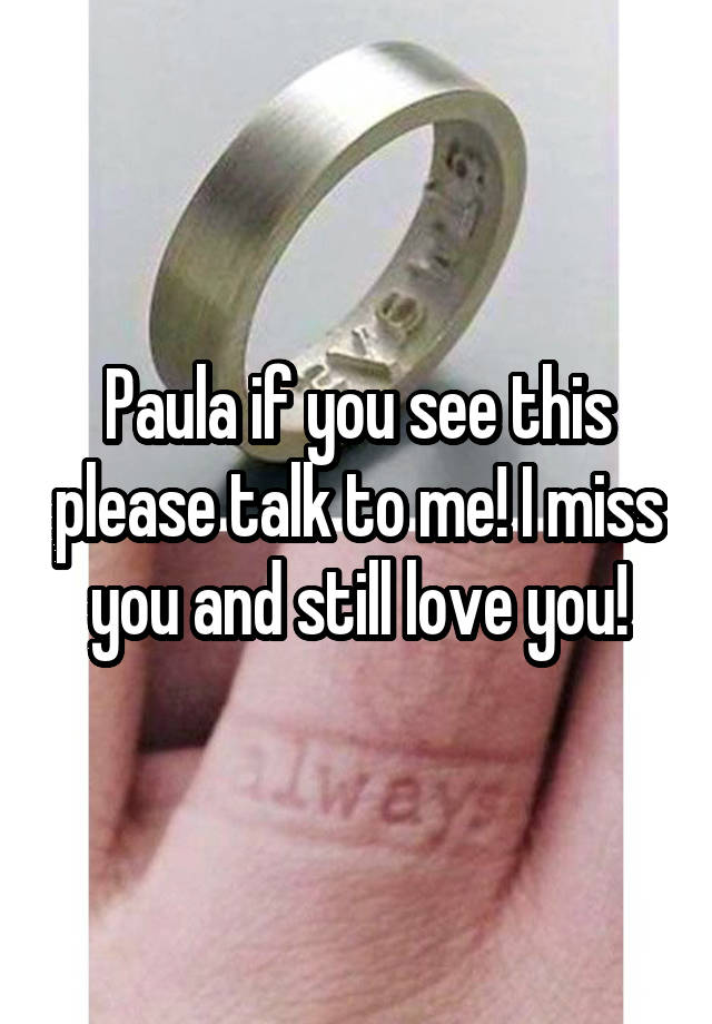 Paula if you see this please talk to me! I miss you and still love you!