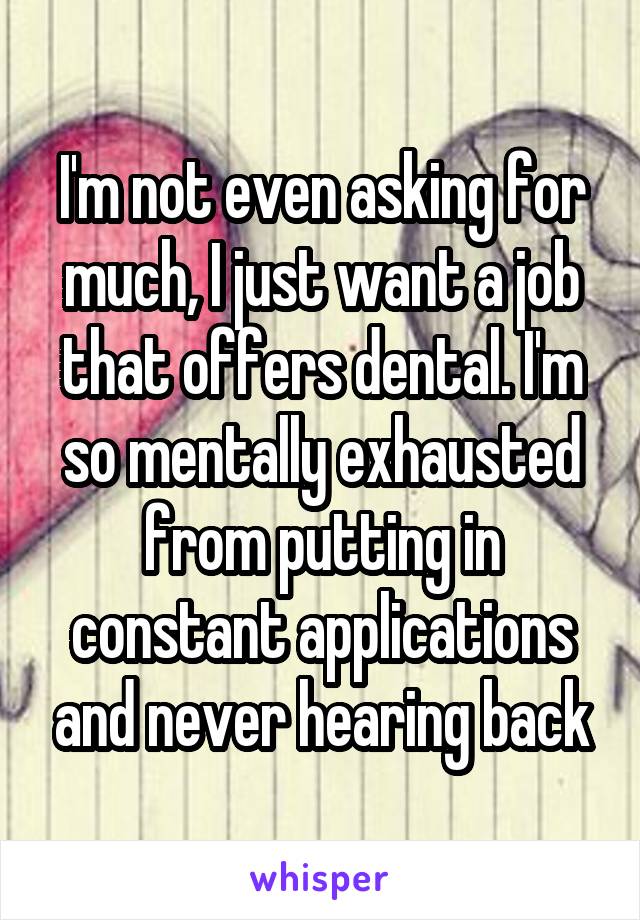 I'm not even asking for much, I just want a job that offers dental. I'm so mentally exhausted from putting in constant applications and never hearing back