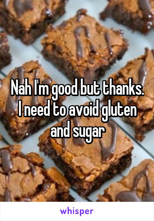 Nah I'm good but thanks. I need to avoid gluten and sugar