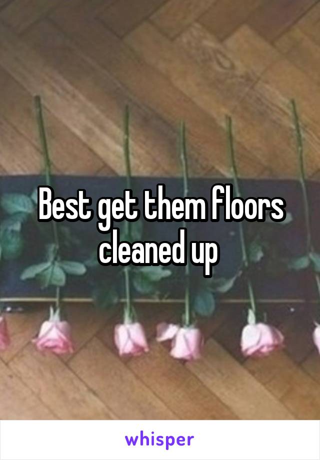 Best get them floors cleaned up 