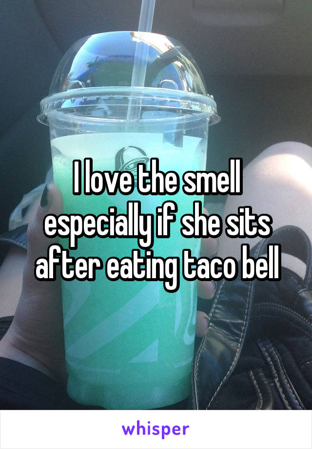 I love the smell especially if she sits after eating taco bell