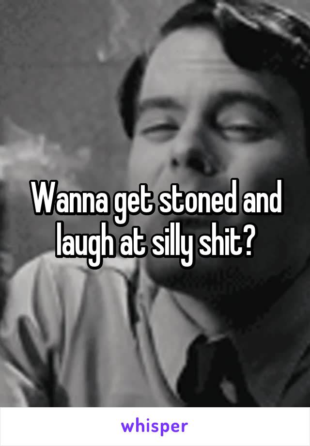 Wanna get stoned and laugh at silly shit?