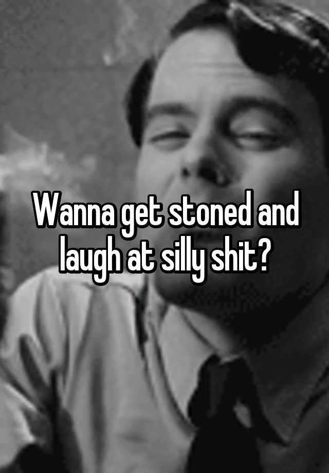 Wanna get stoned and laugh at silly shit?