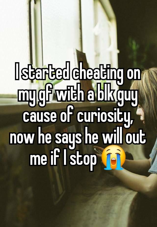 I started cheating on my gf with a blk guy cause of curiosity, now he says he will out me if I stop 😭