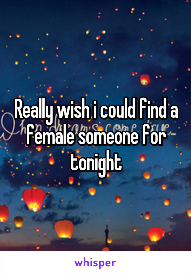 Really wish i could find a female someone for tonight