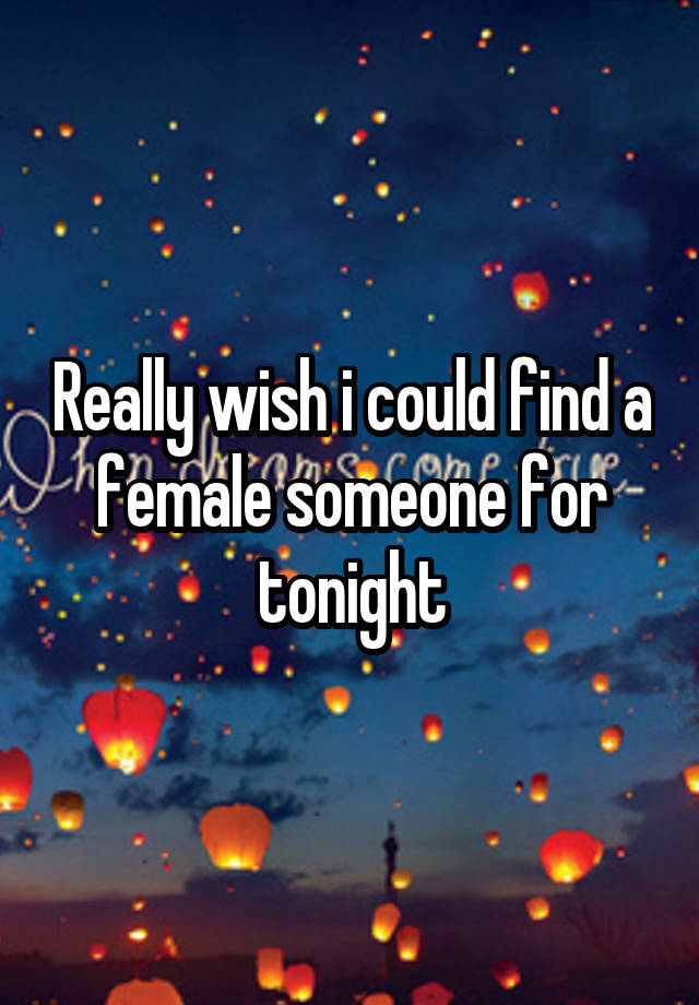 Really wish i could find a female someone for tonight