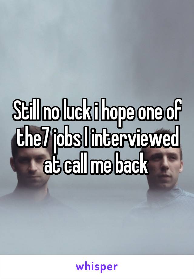 Still no luck i hope one of the7 jobs I interviewed at call me back 