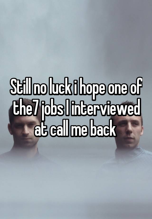 Still no luck i hope one of the7 jobs I interviewed at call me back 