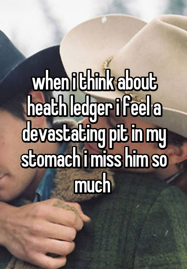 when i think about heath ledger i feel a devastating pit in my stomach i miss him so much 