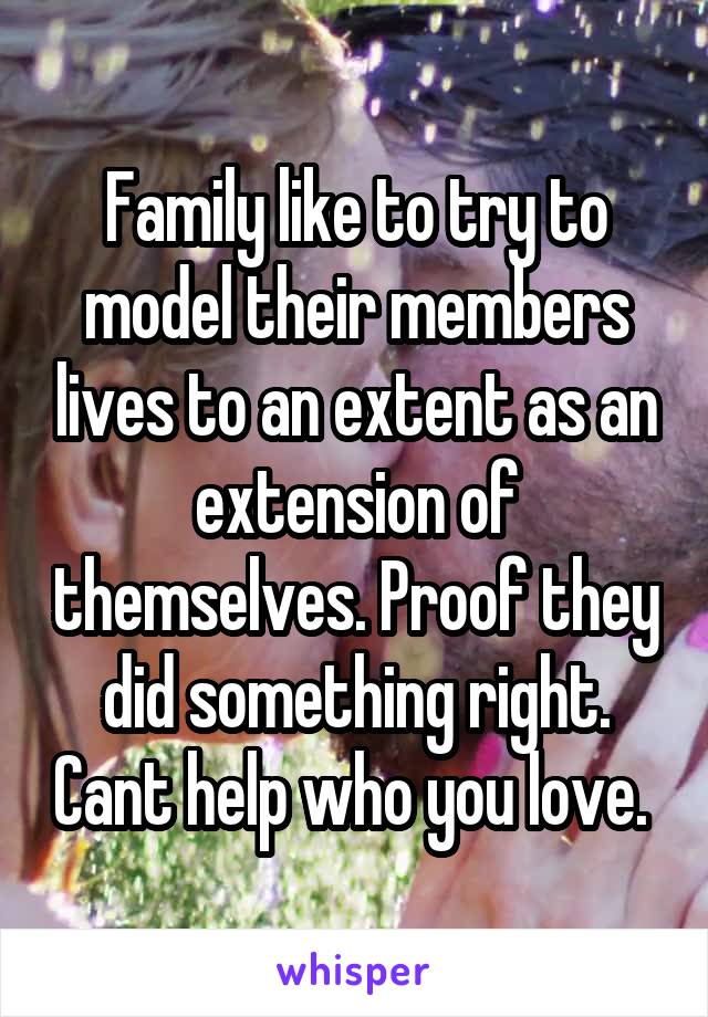 Family like to try to model their members lives to an extent as an extension of themselves. Proof they did something right. Cant help who you love. 