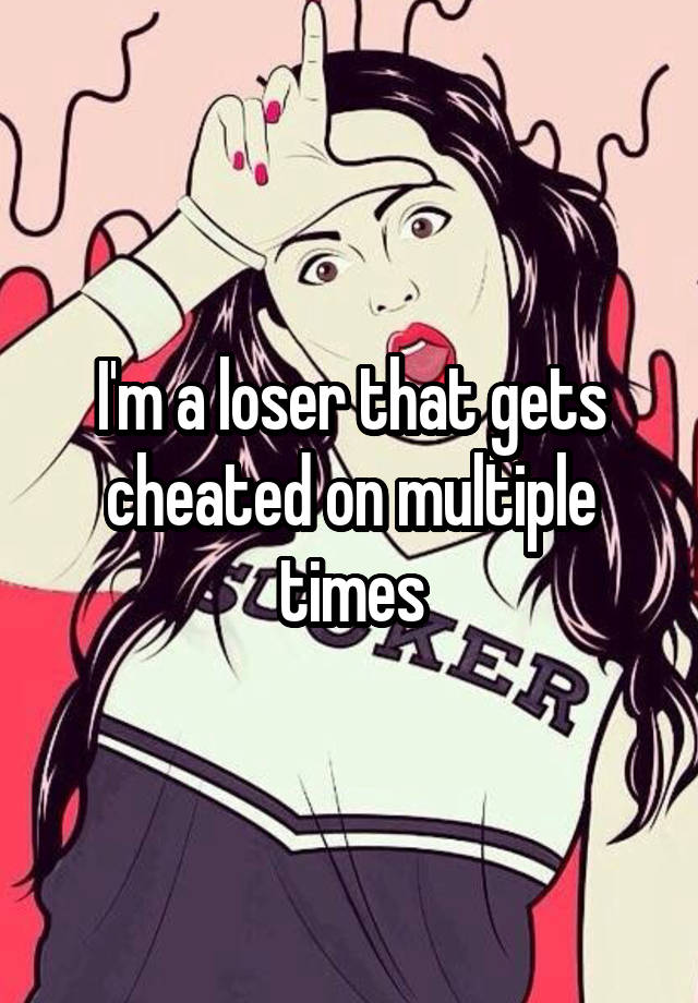 I'm a loser that gets cheated on multiple times