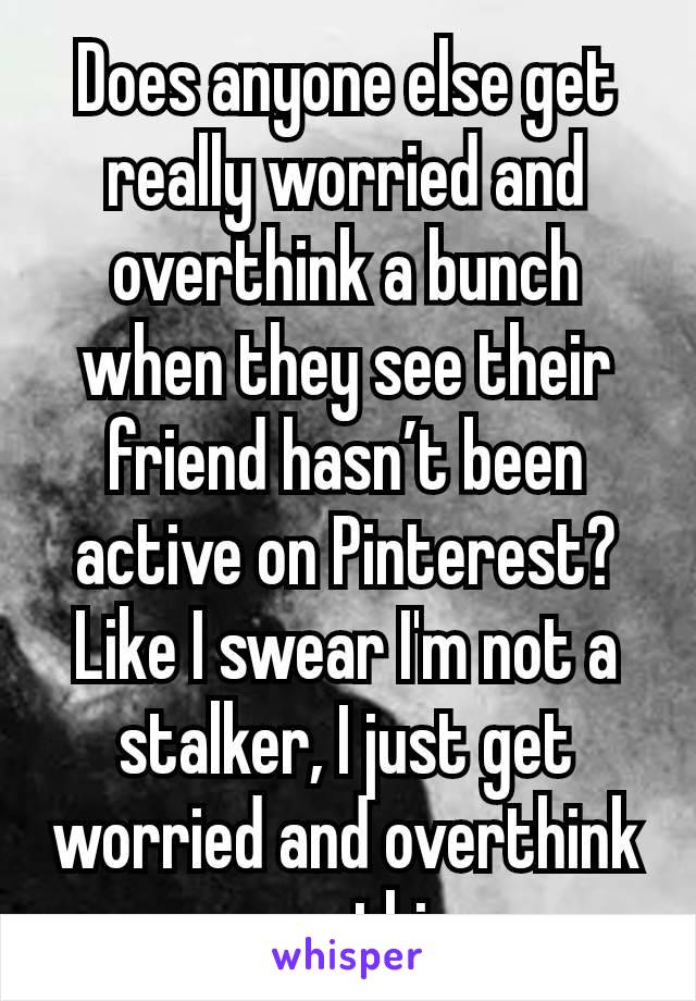 Does anyone else get really worried and overthink a bunch when they see their friend hasn’t been active on Pinterest? Like I swear I'm not a stalker, I just get worried and overthink everything