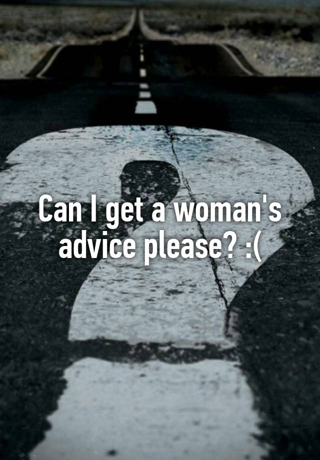 Can I get a woman's advice please? :(