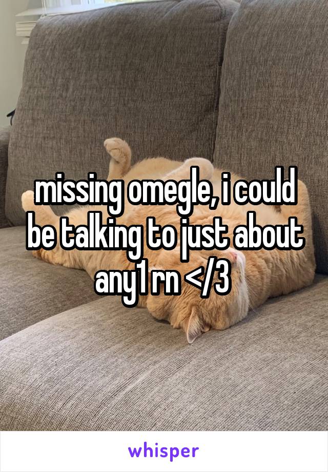 missing omegle, i could be talking to just about any1 rn </3 