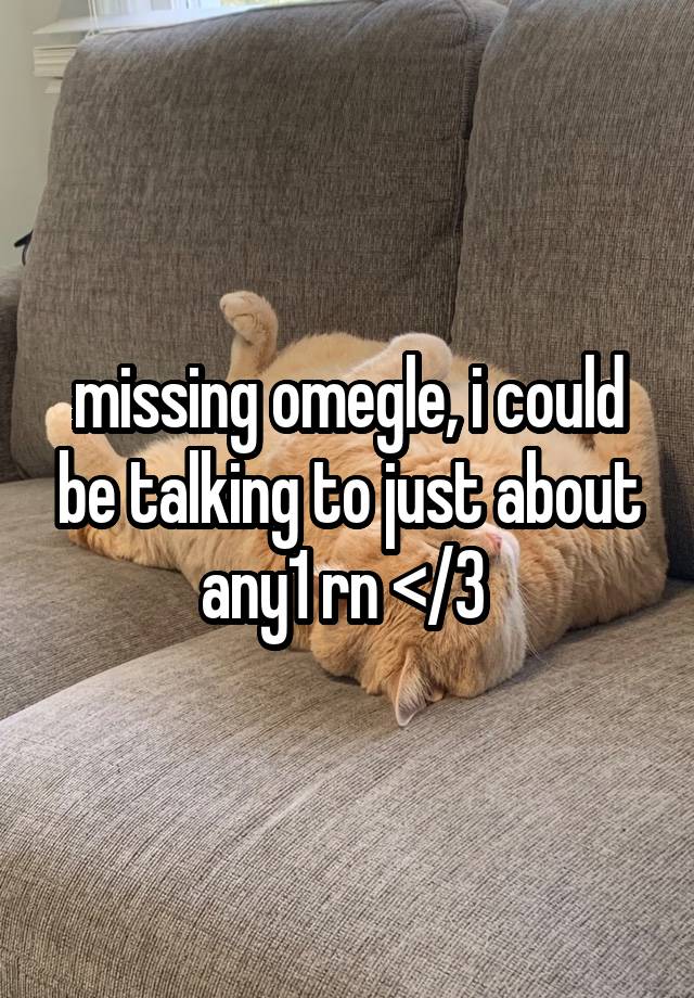 missing omegle, i could be talking to just about any1 rn </3 