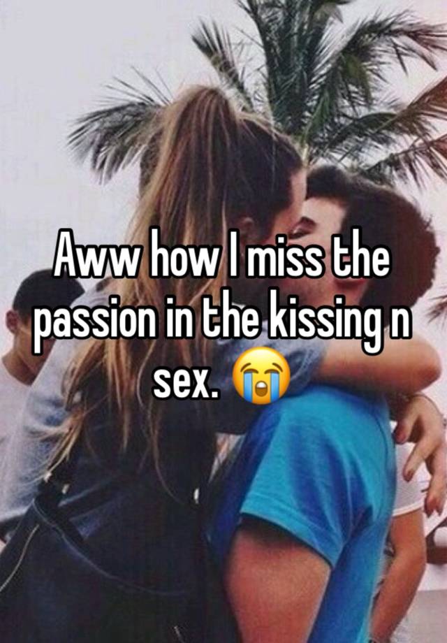 Aww how I miss the passion in the kissing n sex. 😭